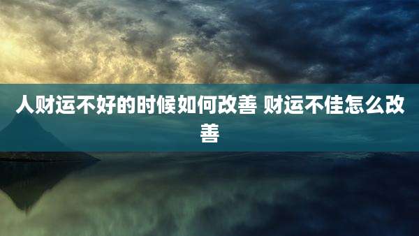 人财运不好的时候如何改善 财运不佳怎么改善