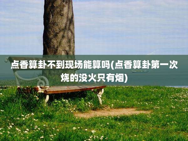 点香算卦不到现场能算吗(点香算卦第一次烧的没火只有烟)