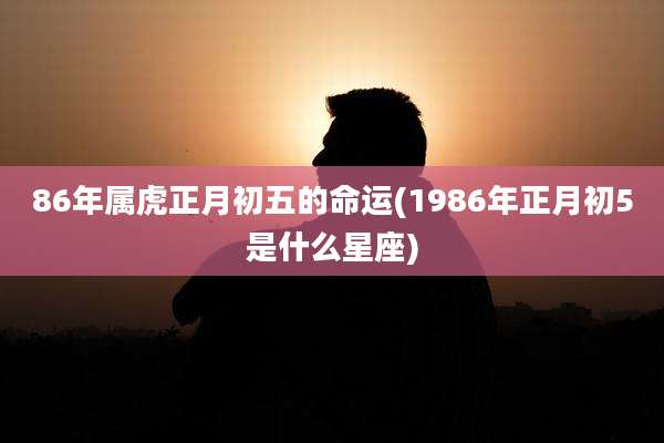 86年属虎正月初五的命运(1986年正月初5是什么星座)