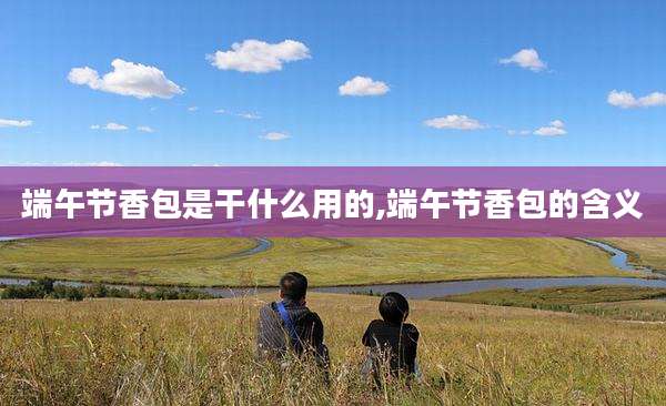 端午节香包是干什么用的,端午节香包的含义