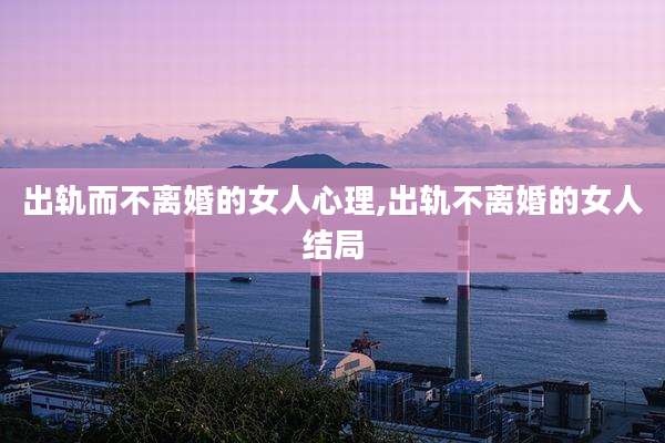 出轨而不离婚的女人心理,出轨不离婚的女人结局