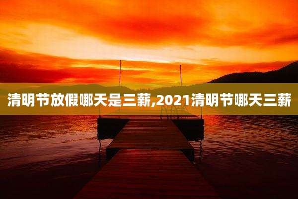 清明节放假哪天是三薪,2021清明节哪天三薪