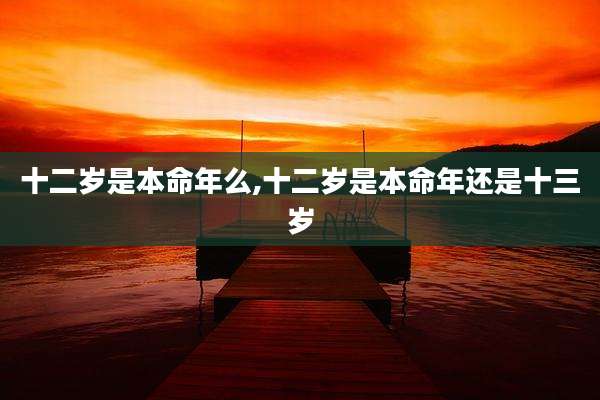 十二岁是本命年么,十二岁是本命年还是十三岁