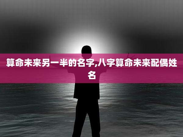 算命未来另一半的名字,八字算命未来配偶姓名