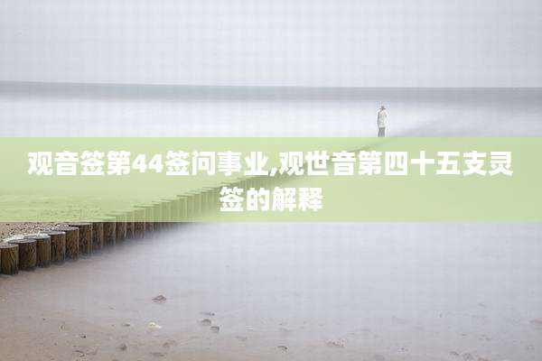 观音签第44签问事业,观世音第四十五支灵签的解释