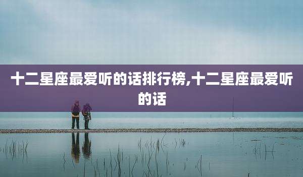 十二星座最爱听的话排行榜,十二星座最爱听的话