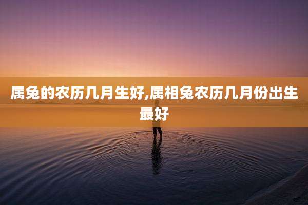 属兔的农历几月生好,属相兔农历几月份出生最好