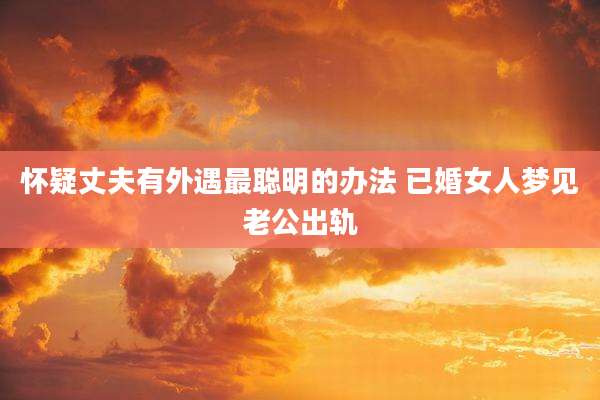 怀疑丈夫有外遇最聪明的办法 已婚女人梦见老公出轨