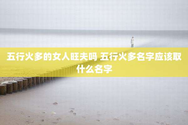 五行火多的女人旺夫吗 五行火多名字应该取什么名字
