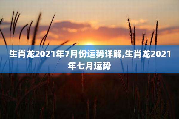 生肖龙2021年7月份运势详解,生肖龙2021年七月运势