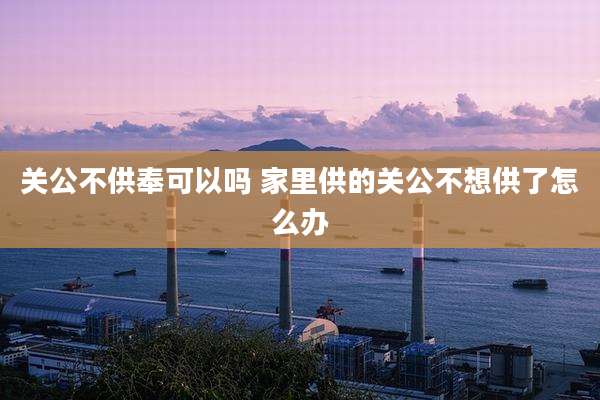 关公不供奉可以吗 家里供的关公不想供了怎么办