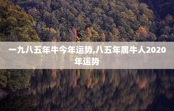 一九八五年牛今年运势,八五年属牛人2020年运势