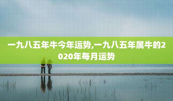 一九八五年牛今年运势,一九八五年属牛的2020年每月运势