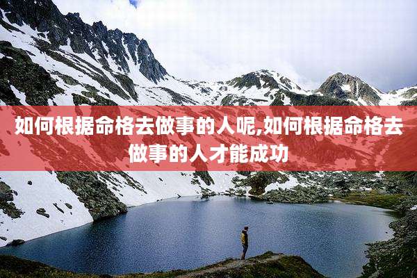 如何根据命格去做事的人呢,如何根据命格去做事的人才能成功