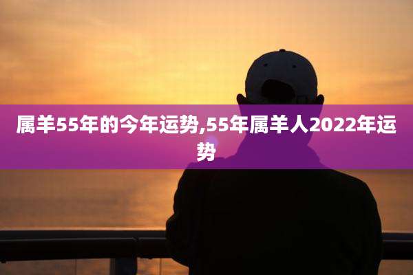 属羊55年的今年运势,55年属羊人2022年运势
