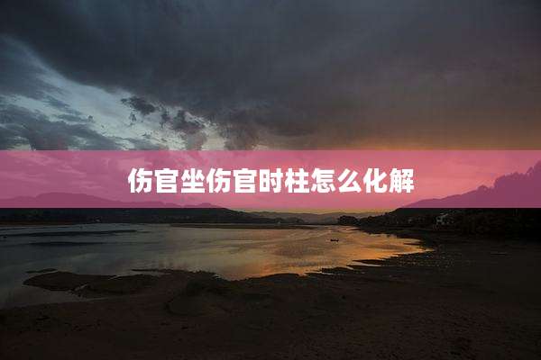 伤官坐伤官时柱怎么化解