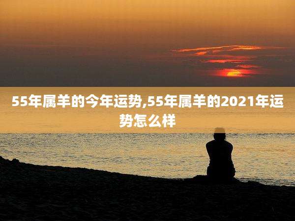 55年属羊的今年运势,55年属羊的2021年运势怎么样