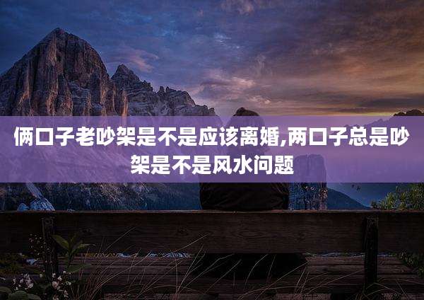 俩口子老吵架是不是应该离婚,两口子总是吵架是不是风水问题