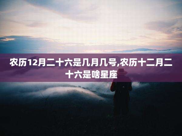 农历12月二十六是几月几号,农历十二月二十六是啥星座