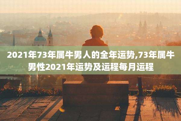 2021年73年属牛男人的全年运势,73年属牛男性2021年运势及运程每月运程
