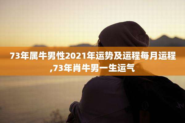 73年属牛男性2021年运势及运程每月运程,73年肖牛男一生运气