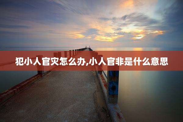 犯小人官灾怎么办,小人官非是什么意思