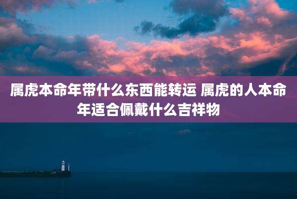 属虎本命年带什么东西能转运 属虎的人本命年适合佩戴什么吉祥物