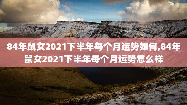 84年鼠女2021下半年每个月运势如何,84年鼠女2021下半年每个月运势怎么样