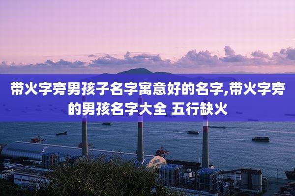 带火字旁男孩子名字寓意好的名字,带火字旁的男孩名字大全 五行缺火