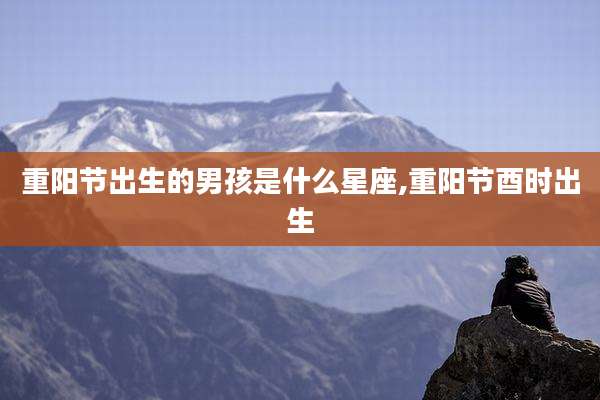 重阳节出生的男孩是什么星座,重阳节酉时出生