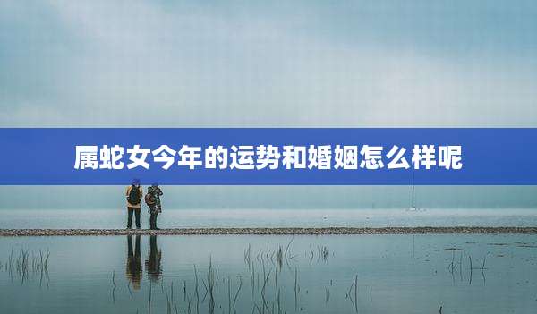属蛇女今年的运势和婚姻怎么样呢