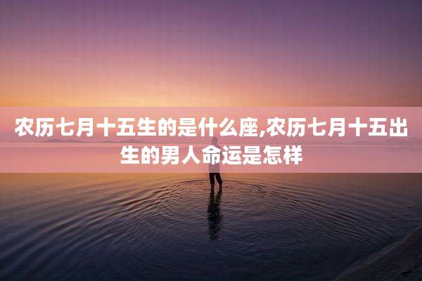 农历七月十五生的是什么座,农历七月十五出生的男人命运是怎样