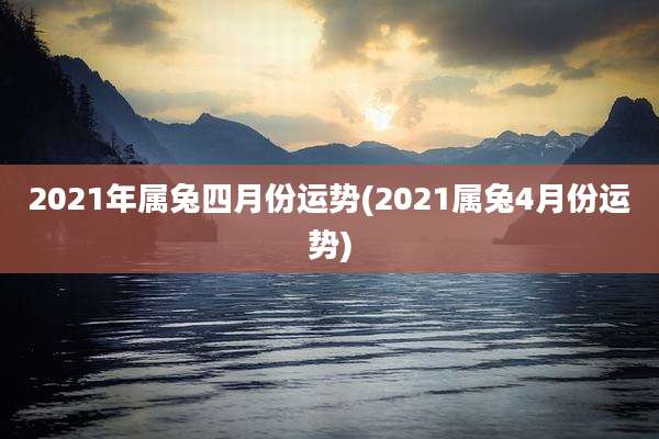 2021年属兔四月份运势(2021属兔4月份运势)