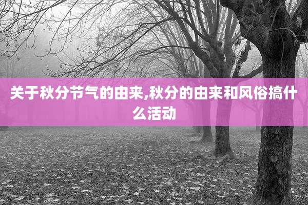 关于秋分节气的由来,秋分的由来和风俗搞什么活动