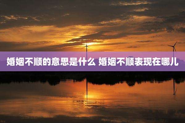 婚姻不顺的意思是什么 婚姻不顺表现在哪儿