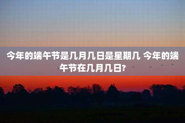 今年的端午节是几月几日是星期几 今年的端午节在几月几日?