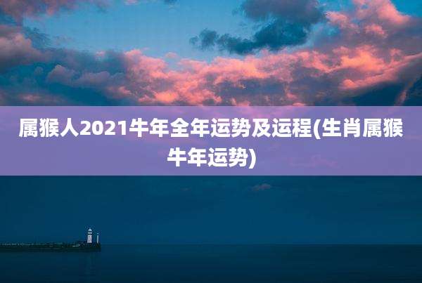 属猴人2021牛年全年运势及运程(生肖属猴牛年运势)