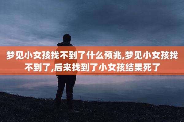 梦见小女孩找不到了什么预兆,梦见小女孩找不到了,后来找到了小女孩结果死了