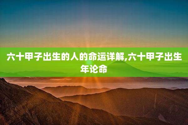 六十甲子出生的人的命运详解,六十甲子出生年论命