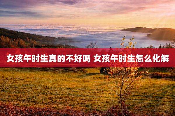 女孩午时生真的不好吗 女孩午时生怎么化解