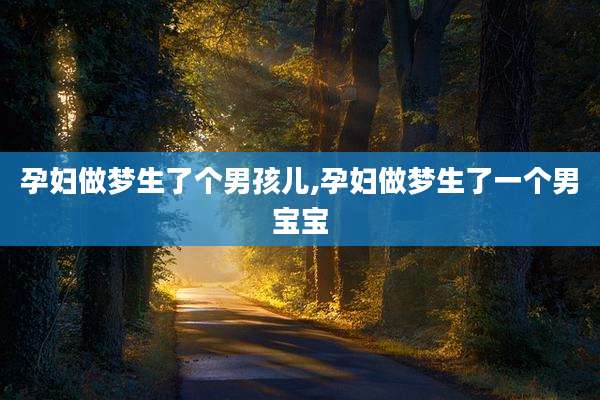 孕妇做梦生了个男孩儿,孕妇做梦生了一个男宝宝