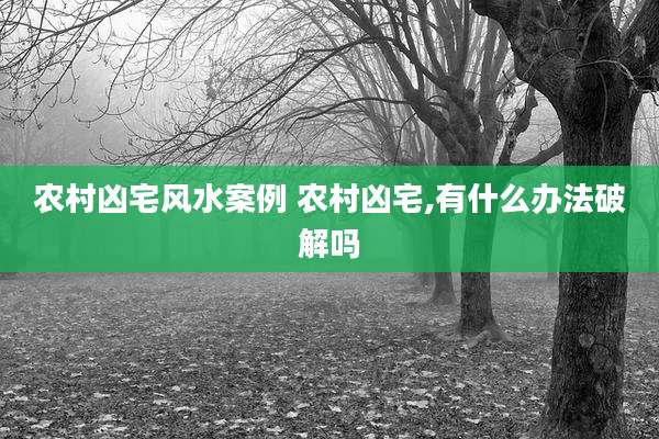 农村凶宅风水案例 农村凶宅,有什么办法破解吗