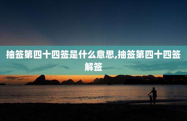 抽签第四十四签是什么意思,抽签第四十四签解签