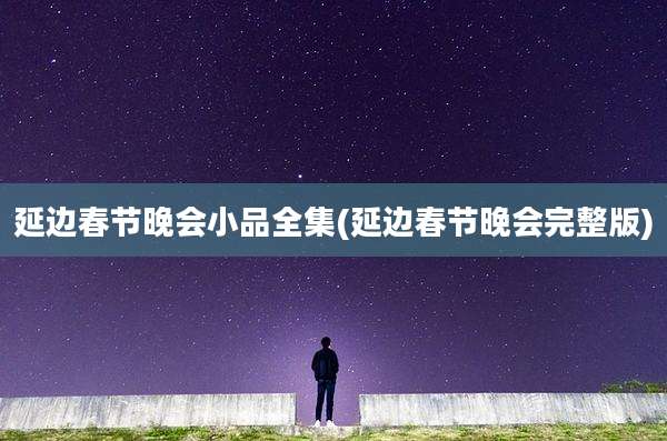 延边春节晚会小品全集(延边春节晚会完整版)