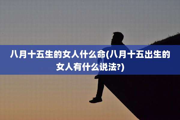 八月十五生的女人什么命(八月十五出生的女人有什么说法?)