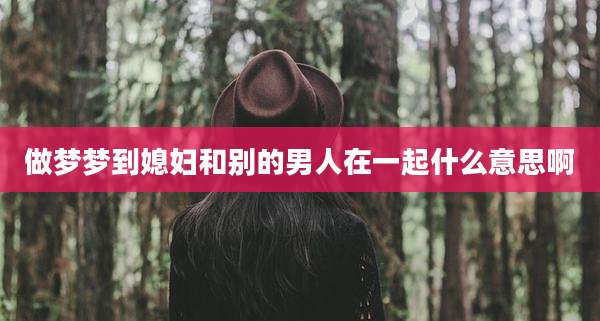 做梦梦到媳妇和别的男人在一起什么意思啊