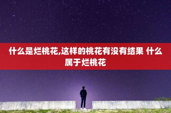 什么是烂桃花,这样的桃花有没有结果 什么属于烂桃花