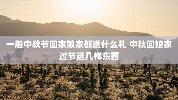 一般中秋节回家娘家都送什么礼 中秋回娘家过节送几样东西