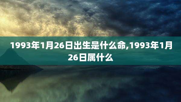 1993年1月26日出生是什么命,1993年1月26日属什么