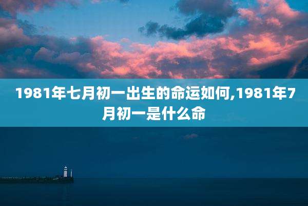 1981年七月初一出生的命运如何,1981年7月初一是什么命